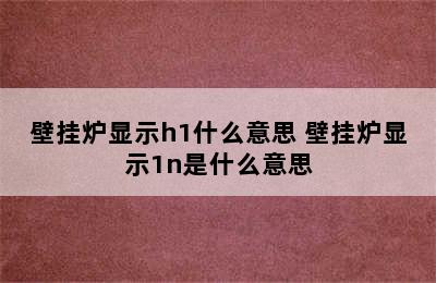 壁挂炉显示h1什么意思 壁挂炉显示1n是什么意思